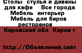 Столы, стулья и диваны для кафе. - Все города Мебель, интерьер » Мебель для баров, ресторанов   . Кировская обл.,Киров г.
